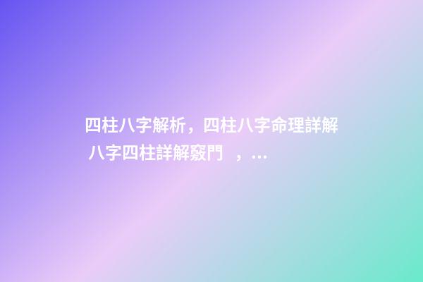 四柱八字解析，四柱八字命理詳解 八字四柱詳解竅門，四柱八字命理詳解